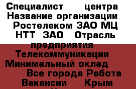 Специалист Call-центра › Название организации ­ Ростелеком ЗАО МЦ НТТ, ЗАО › Отрасль предприятия ­ Телекоммуникации › Минимальный оклад ­ 15 000 - Все города Работа » Вакансии   . Крым,Керчь